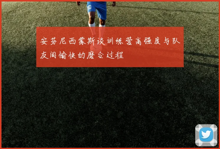 安芬尼西蒙斯谈训练营高强度与队友间愉快的磨合过程