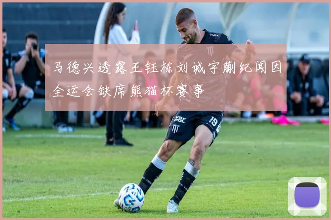 马德兴透露王钰栋刘诚宇蒯纪闻因全运会缺席熊猫杯赛事