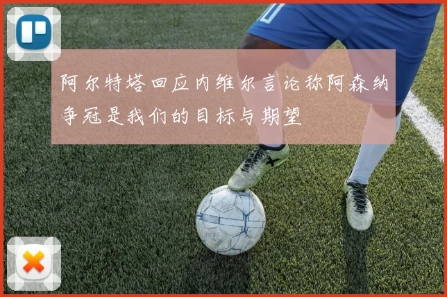 阿尔特塔回应内维尔言论称阿森纳争冠是我们的目标与期望