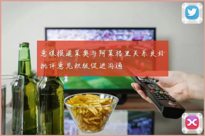 意媒报道莱奥与阿莱格里关系良好批评意见积极促进沟通