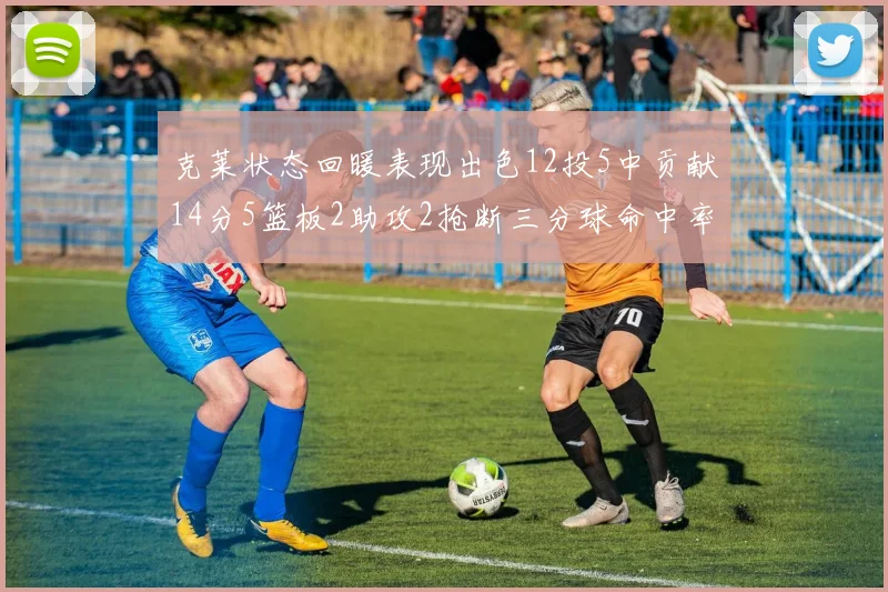 克莱状态回暖表现出色12投5中贡献14分5篮板2助攻2抢断三分球命中率高达57