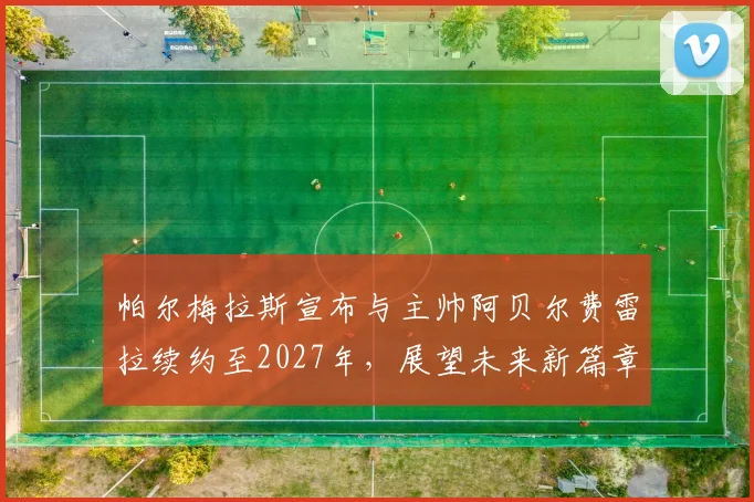 帕尔梅拉斯宣布与主帅阿贝尔费雷拉续约至2027年，展望未来新篇章