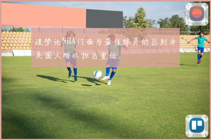 追梦论NBA门面与最佳球员的区别非美国人难以担当重任