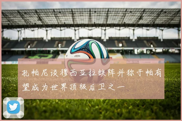 孔帕尼谈穆西亚拉缺阵并称于帕有望成为世界顶级后卫之一
