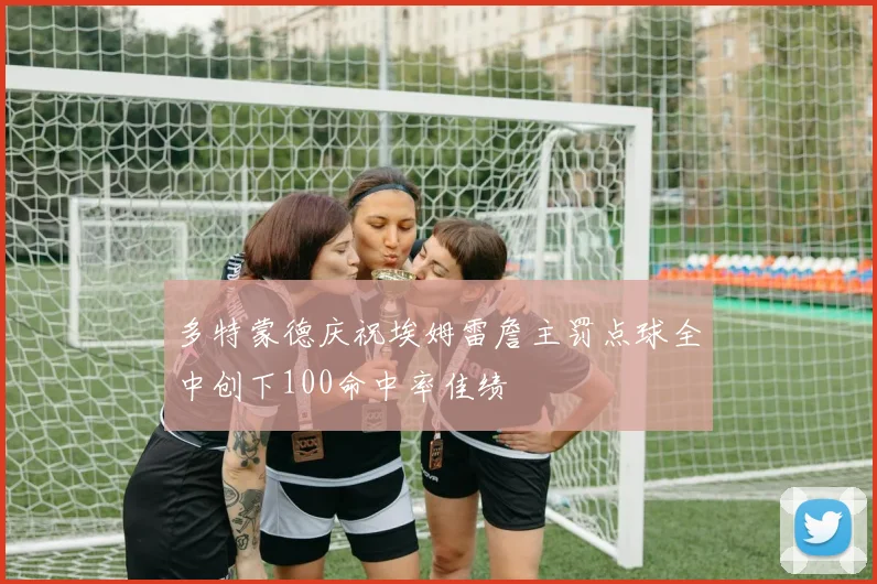 多特蒙德庆祝埃姆雷詹主罚点球全中创下100命中率佳绩