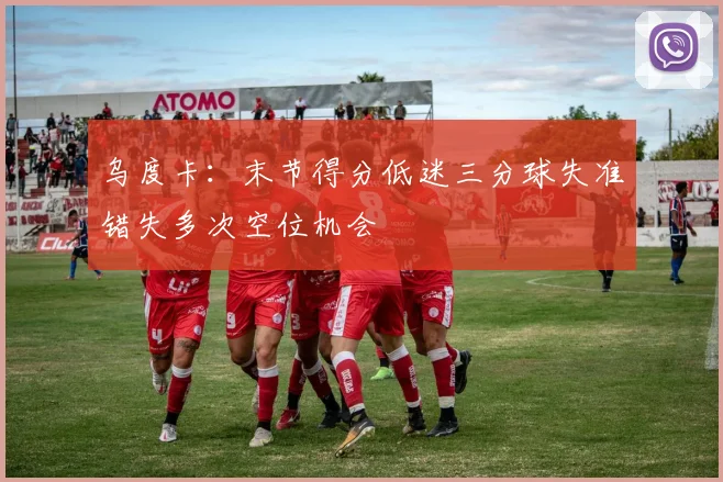 乌度卡：末节得分低迷三分球失准错失多次空位机会