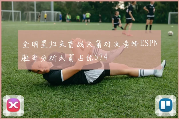 全明星归来首战火箭对决黄蜂ESPN胜率分析火箭占优574