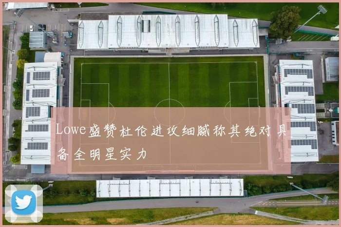 Lowe盛赞杜伦进攻细腻称其绝对具备全明星实力