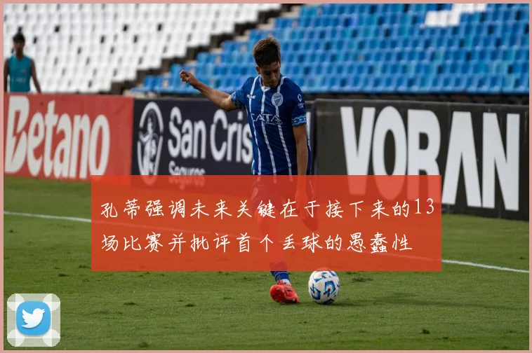 孔蒂强调未来关键在于接下来的13场比赛并批评首个丢球的愚蠢性