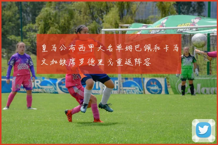 皇马公布西甲大名单姆巴佩和卡马文加缺席罗德里戈重返阵容