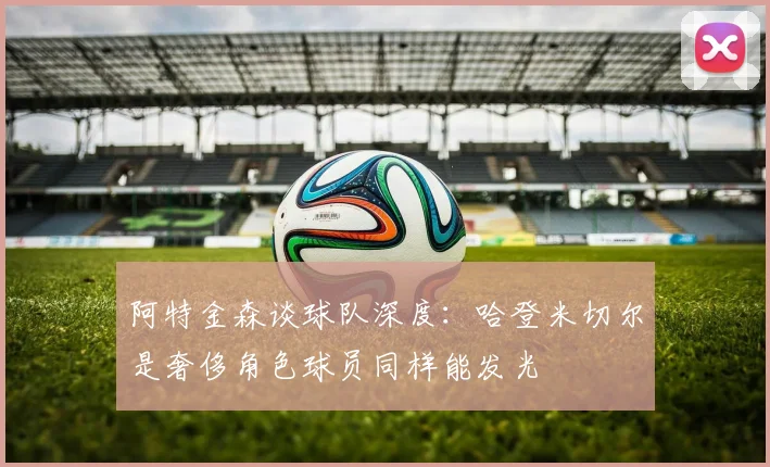 阿特金森谈球队深度：哈登米切尔是奢侈角色球员同样能发光