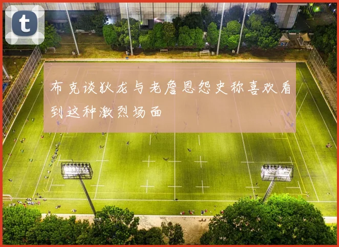 布克谈狄龙与老詹恩怨史称喜欢看到这种激烈场面