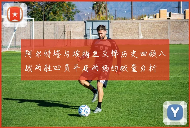 阿尔特塔与埃梅里交锋历史回顾八战两胜四负平局两场的较量分析