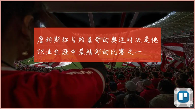 詹姆斯称与约基奇的奥运对决是他职业生涯中最精彩的比赛之一