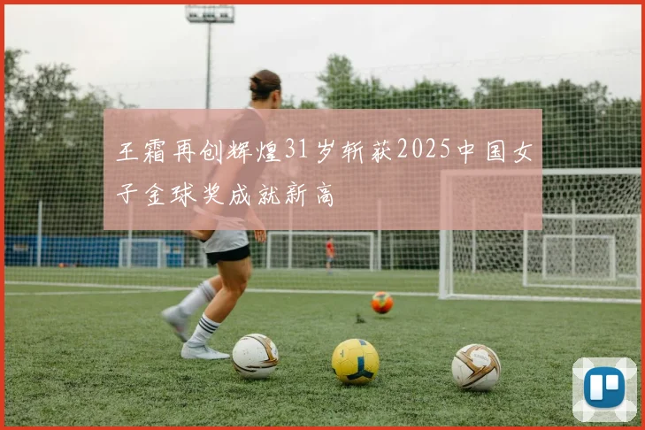 王霜再创辉煌31岁斩获2025中国女子金球奖成就新高