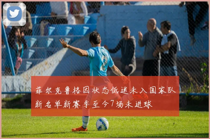 菲尔克鲁格因状态低迷未入国家队新名单新赛季至今7场未进球