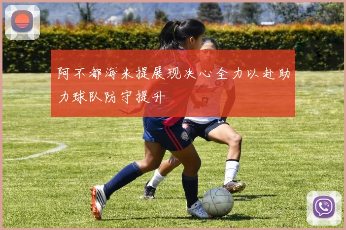 阿不都海米提展现决心全力以赴助力球队防守提升