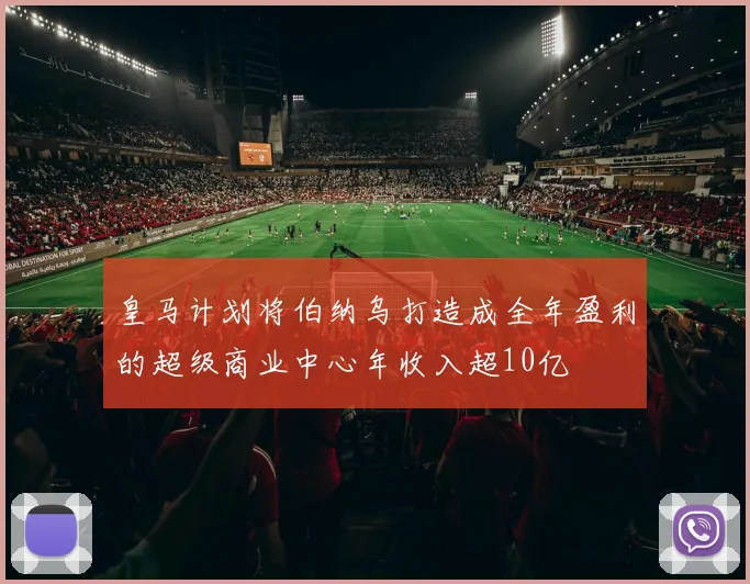 皇马计划将伯纳乌打造成全年盈利的超级商业中心年收入超10亿
