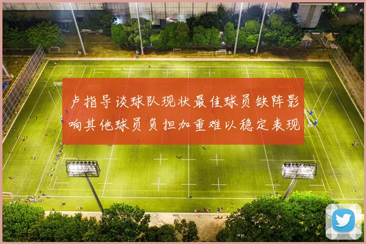 卢指导谈球队现状最佳球员缺阵影响其他球员负担加重难以稳定表现