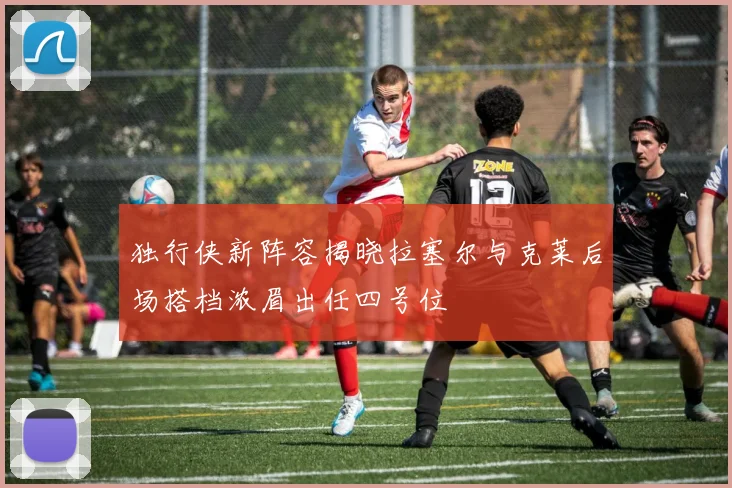 独行侠新阵容揭晓拉塞尔与克莱后场搭档浓眉出任四号位