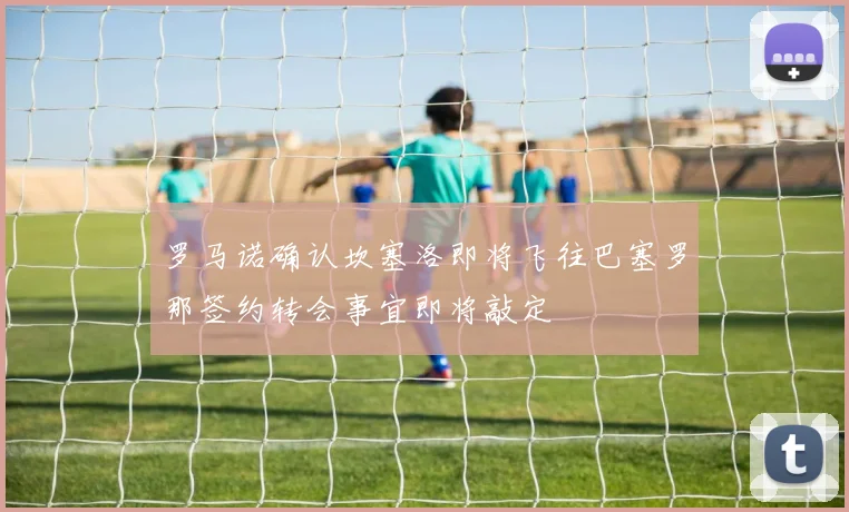 罗马诺确认坎塞洛即将飞往巴塞罗那签约转会事宜即将敲定