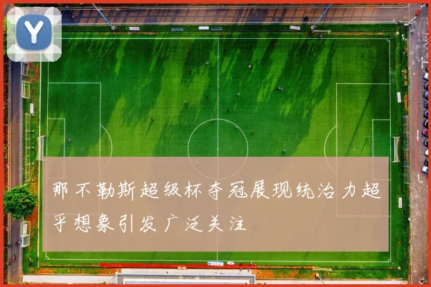 那不勒斯超级杯夺冠展现统治力超乎想象引发广泛关注