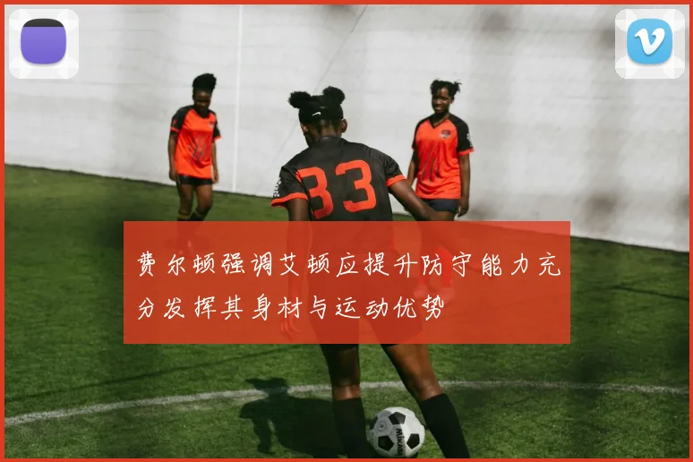 费尔顿强调艾顿应提升防守能力充分发挥其身材与运动优势