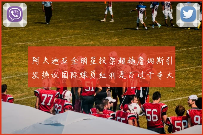 阿夫迪亚全明星投票超越詹姆斯引发热议国际球员红利是否过于夸大