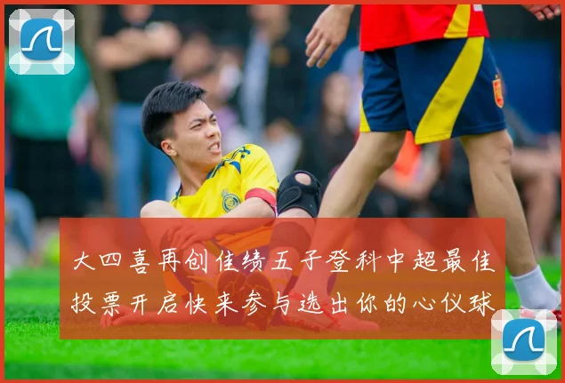 大四喜再创佳绩五子登科中超最佳投票开启快来参与选出你的心仪球员