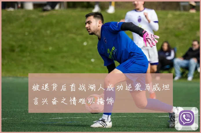 被退货后首战湖人成功逆袭马威坦言兴奋之情难以掩饰