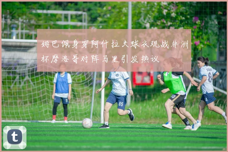 姆巴佩身穿阿什拉夫球衣观战非洲杯摩洛哥对阵马里引发热议