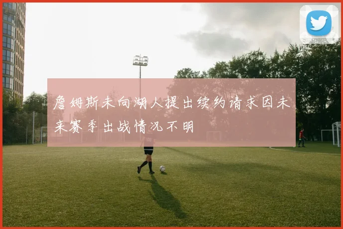 詹姆斯未向湖人提出续约请求因未来赛季出战情况不明