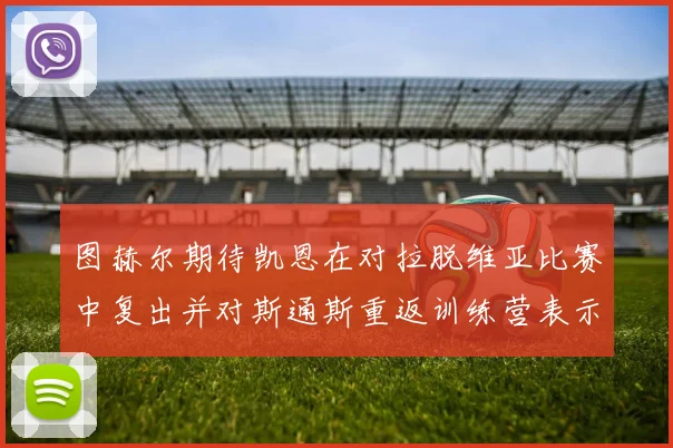 图赫尔期待凯恩在对拉脱维亚比赛中复出并对斯通斯重返训练营表示欣喜