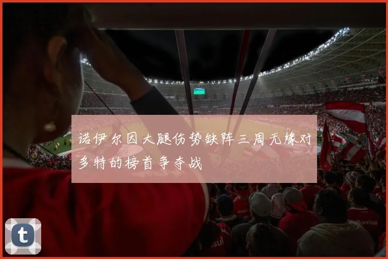 诺伊尔因大腿伤势缺阵三周无缘对多特的榜首争夺战