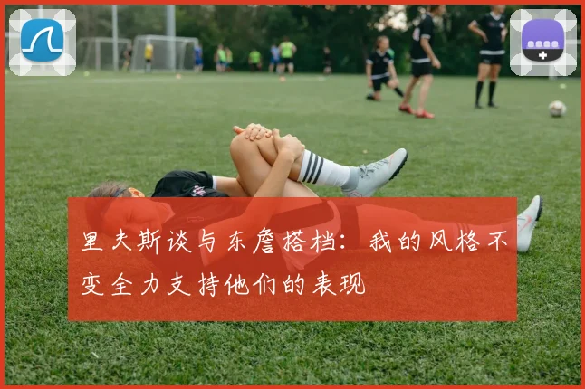 里夫斯谈与东詹搭档：我的风格不变全力支持他们的表现