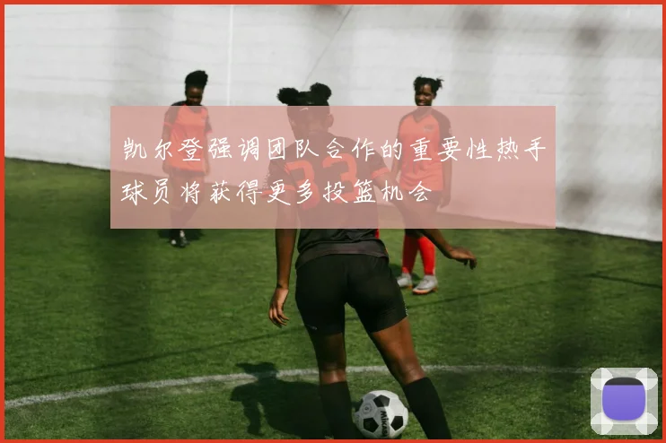 凯尔登强调团队合作的重要性热手球员将获得更多投篮机会