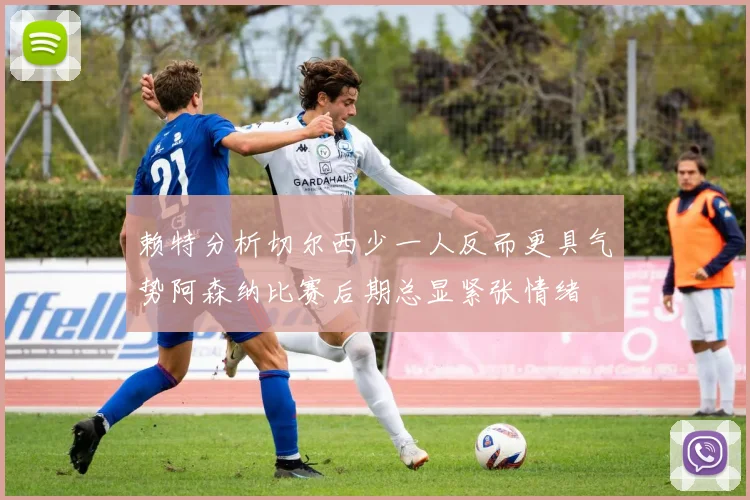 赖特分析切尔西少一人反而更具气势阿森纳比赛后期总显紧张情绪