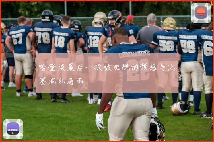 哈登谈最后一投被犯规的预感与比赛混乱局面