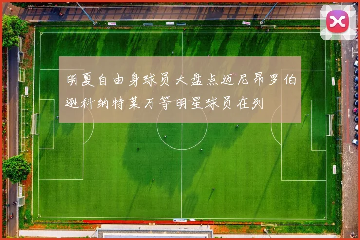 明夏自由身球员大盘点迈尼昂罗伯逊科纳特莱万等明星球员在列