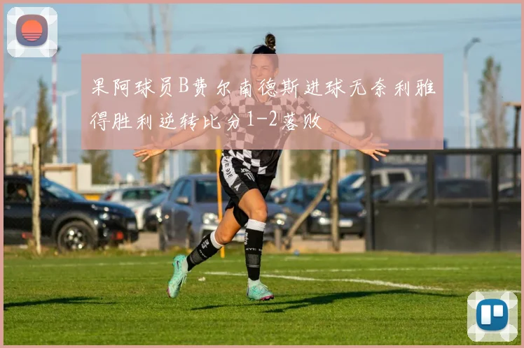 果阿球员B费尔南德斯进球无奈利雅得胜利逆转比分1-2落败