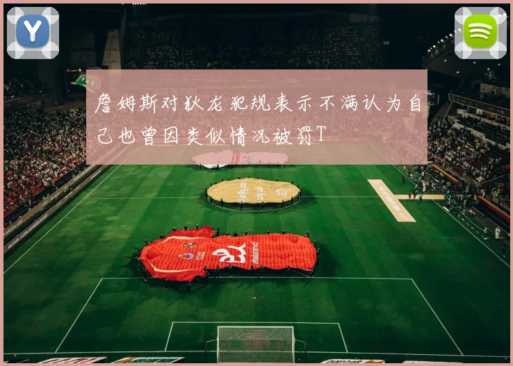 詹姆斯对狄龙犯规表示不满认为自己也曾因类似情况被罚T