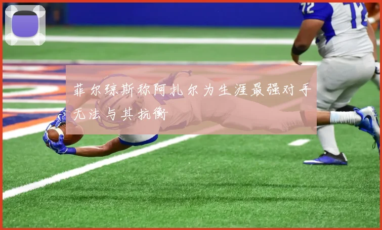 菲尔琼斯称阿扎尔为生涯最强对手无法与其抗衡
