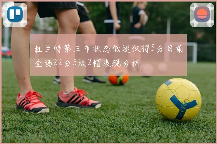 杜兰特第三节状态低迷仅得5分目前全场22分5板2帽表现分析
