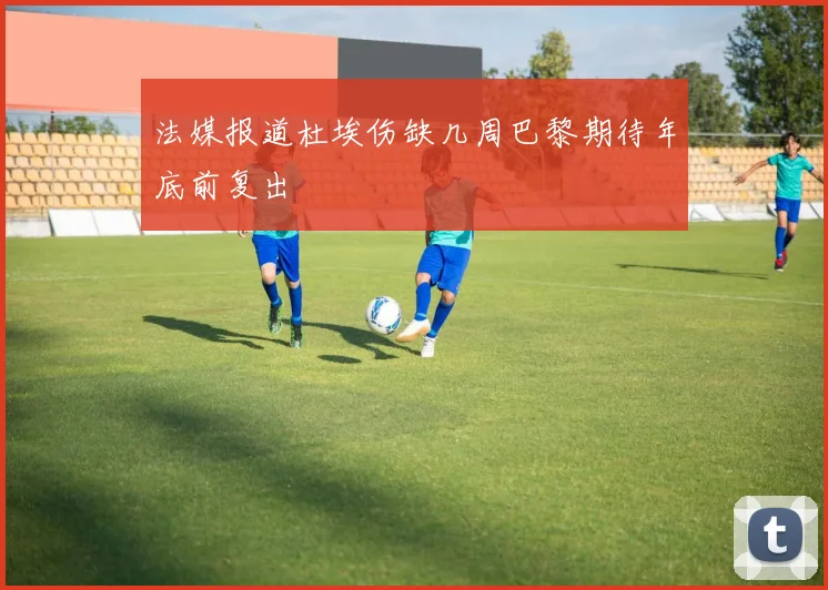 法媒报道杜埃伤缺几周巴黎期待年底前复出