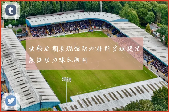 快船近期表现强劲科林斯贡献稳定数据助力球队胜利