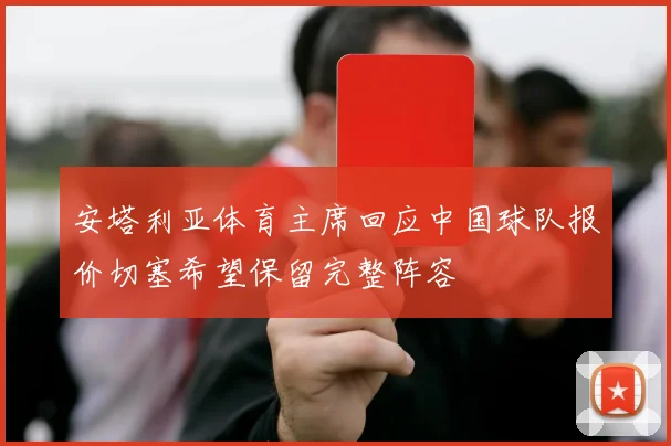 安塔利亚体育主席回应中国球队报价切塞希望保留完整阵容