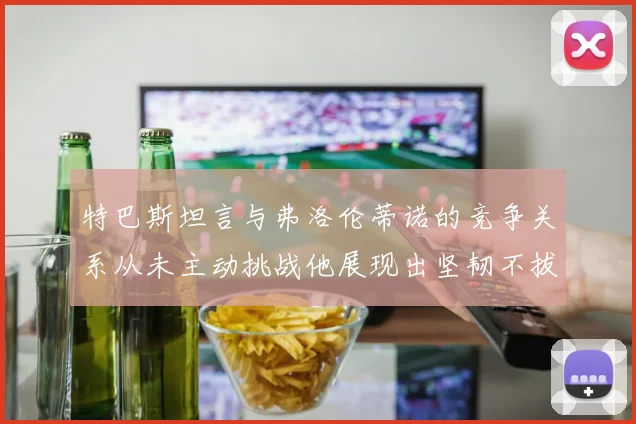 特巴斯坦言与弗洛伦蒂诺的竞争关系从未主动挑战他展现出坚韧不拔的精神