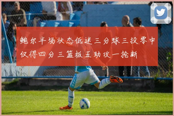 鲍尔半场状态低迷三分球三投零中仅得四分三篮板五助攻一抢断