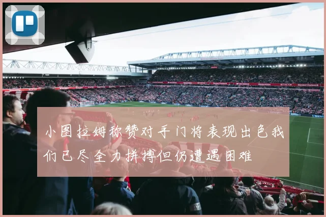 小图拉姆称赞对手门将表现出色我们已尽全力拼搏但仍遭遇困难