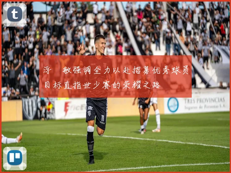 浮嶋敏强调全力以赴招募优秀球员目标直指世少赛的荣耀之路